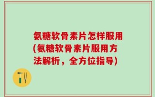 氨糖软骨素片怎样服用(氨糖软骨素片服用方法解析，全方位指导)