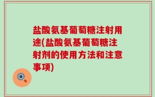 盐酸氨基葡萄糖注射用途(盐酸氨基葡萄糖注射剂的使用方法和注意事项)