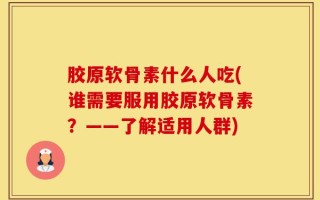 胶原软骨素什么人吃(谁需要服用胶原软骨素？——了解适用人群)