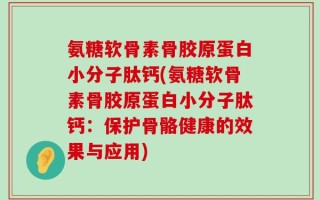 氨糖软骨素骨胶原蛋白小分子肽钙(氨糖软骨素骨胶原蛋白小分子肽钙：保护骨骼健康的效果与应用)