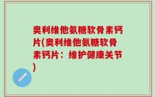 奥利维他氨糖软骨素钙片(奥利维他氨糖软骨素钙片：维护健康关节)