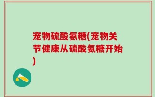 宠物硫酸氨糖(宠物关节健康从硫酸氨糖开始)