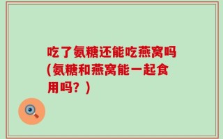 吃了氨糖还能吃燕窝吗(氨糖和燕窝能一起食用吗？)