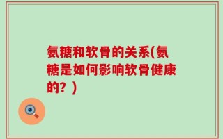 氨糖和软骨的关系(氨糖是如何影响软骨健康的？)