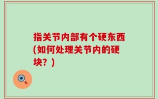 指关节内部有个硬东西(如何处理关节内的硬块？)