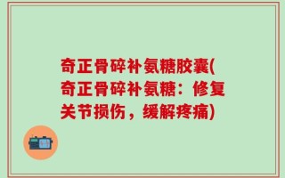 奇正骨碎补氨糖胶囊(奇正骨碎补氨糖：修复关节损伤，缓解疼痛)
