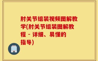 肘关节组装视频图解教学(肘关节组装图解教程 - 详细、易懂的指导)