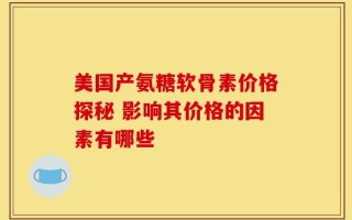 美国产氨糖软骨素价格探秘 影响其价格的因素有哪些