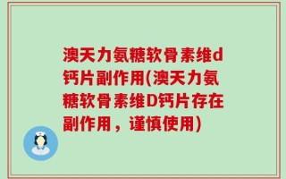澳天力氨糖软骨素维d钙片副作用(澳天力氨糖软骨素维D钙片存在副作用，谨慎使用)