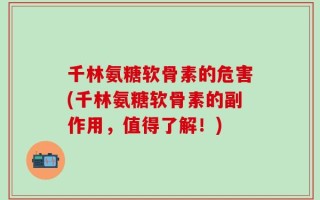 千林氨糖软骨素的危害(千林氨糖软骨素的副作用，值得了解！)