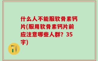 什么人不能服软骨素钙片(服用软骨素钙片前应注意哪些人群？35字)