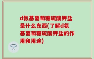 d氨基葡萄糖硫酸钾盐是什么东西(了解d氨基葡萄糖硫酸钾盐的作用和用途)