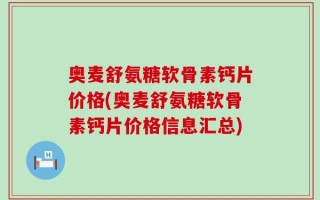 奥麦舒氨糖软骨素钙片价格(奥麦舒氨糖软骨素钙片价格信息汇总)