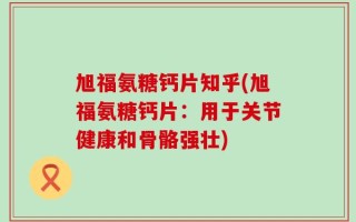 旭福氨糖钙片知乎(旭福氨糖钙片：用于关节健康和骨骼强壮)