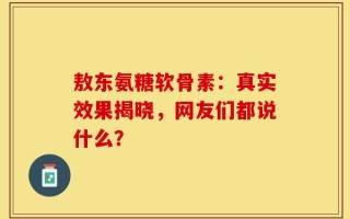 敖东氨糖软骨素：真实效果揭晓，网友们都说什么？