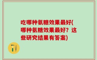 吃哪种氨糖效果最好(哪种氨糖效果最好？这些研究结果有答案)
