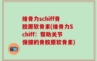 维骨力schiff骨胶原软骨素(维骨力Schiff：帮助关节保健的骨胶原软骨素)