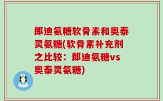 郎迪氨糖软骨素和奥泰灵氨糖(软骨素补充剂之比较：郎迪氨糖vs奥泰灵氨糖)