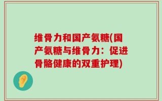 维骨力和国产氨糖(国产氨糖与维骨力：促进骨骼健康的双重护理)