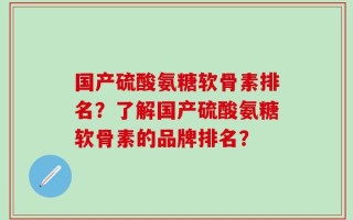 国产硫酸氨糖软骨素排名？了解国产硫酸氨糖软骨素的品牌排名？