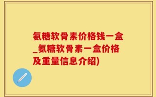 氨糖软骨素价格钱一盒_氨糖软骨素一盒价格及重量信息介绍)