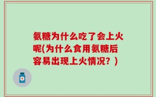 氨糖为什么吃了会上火呢(为什么食用氨糖后容易出现上火情况？)