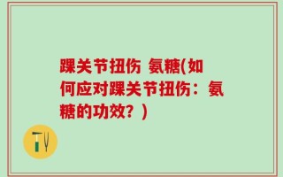 踝关节扭伤 氨糖(如何应对踝关节扭伤：氨糖的功效？)