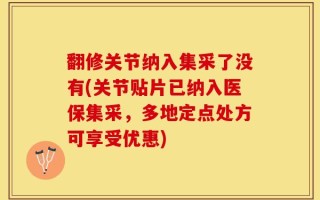 翻修关节纳入集采了没有(关节贴片已纳入医保集采，多地定点处方可享受优惠)