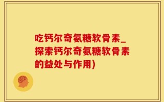 吃钙尔奇氨糖软骨素_探索钙尔奇氨糖软骨素的益处与作用)