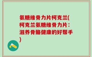 氨糖维骨力片柯克兰(柯克兰氨糖维骨力片：滋养骨骼健康的好帮手)