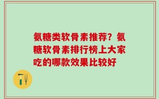 氨糖类软骨素推荐？氨糖软骨素排行榜上大家吃的哪款效果比较好