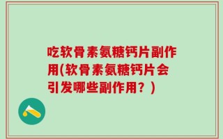 吃软骨素氨糖钙片副作用(软骨素氨糖钙片会引发哪些副作用？)