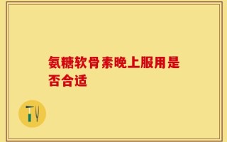 氨糖软骨素晚上服用是否合适