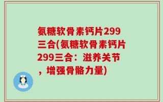 氨糖软骨素钙片299三合(氨糖软骨素钙片299三合：滋养关节，增强骨骼力量)