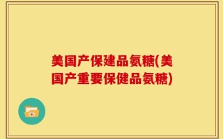 美国产保建品氨糖(美国产重要保健品氨糖)