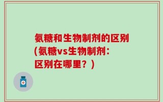 氨糖和生物制剂的区别(氨糖vs生物制剂：区别在哪里？)