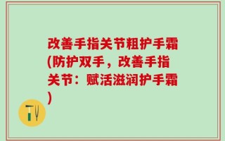 改善手指关节粗护手霜(防护双手，改善手指关节：赋活滋润护手霜)