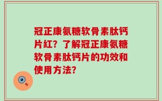 冠正康氨糖软骨素肽钙片红？了解冠正康氨糖软骨素肽钙片的功效和使用方法？