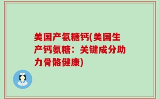 美国产氨糖钙(美国生产钙氨糖：关键成分助力骨骼健康)