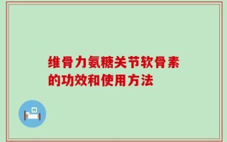 维骨力氨糖关节软骨素的功效和使用方法
