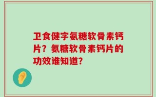 卫食健字氨糖软骨素钙片？氨糖软骨素钙片的功效谁知道？