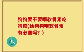 狗狗要不要喂软骨素吃狗粮(给狗狗喂软骨素有必要吗？)
