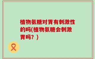 植物氨糖对胃有刺激性的吗(植物氨糖会刺激胃吗？)