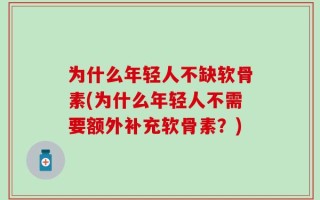 为什么年轻人不缺软骨素(为什么年轻人不需要额外补充软骨素？)