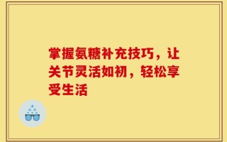 掌握氨糖补充技巧，让关节灵活如初，轻松享受生活