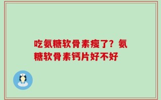 吃氨糖软骨素瘦了？氨糖软骨素钙片好不好