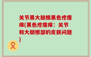 关节黑大腿根黑色疙瘩痒(黑色疙瘩痒：关节和大腿根部的皮肤问题)