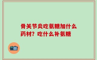 骨关节炎吃氨糖加什么药材？吃什么补氨糖
