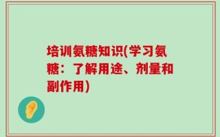 培训氨糖知识(学习氨糖：了解用途、剂量和副作用)