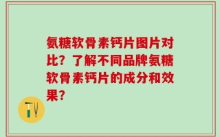 氨糖软骨素钙片图片对比？了解不同品牌氨糖软骨素钙片的成分和效果？